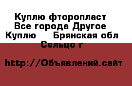 Куплю фторопласт - Все города Другое » Куплю   . Брянская обл.,Сельцо г.